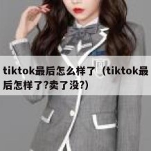 tiktok最后怎么样了（tiktok最后怎样了?卖了没?）