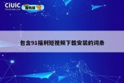 包含91福利短视频下载安装的词条