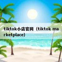 tiktok小店官网（tiktok marketplace）