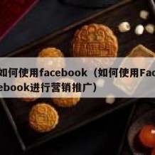 如何使用facebook（如何使用Facebook进行营销推广）
