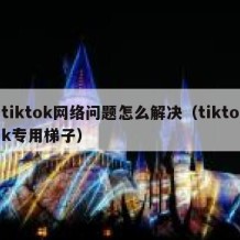 tiktok网络问题怎么解决（tiktok专用梯子）