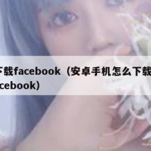 下载facebook（安卓手机怎么下载Facebook）