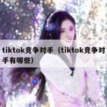 tiktok竞争对手（tiktok竞争对手有哪些）