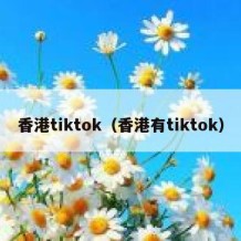 香港tiktok（香港有tiktok）