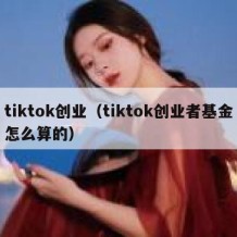 tiktok创业（tiktok创业者基金怎么算的）