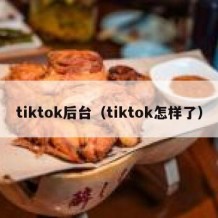 tiktok后台（tiktok怎样了）