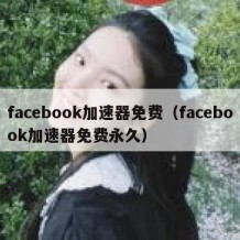 facebook加速器免费（facebook加速器免费永久）