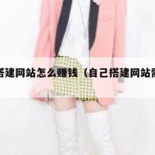 自己搭建网站怎么赚钱（自己搭建网站需要多少钱）