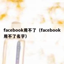 facebook用不了（facebook用不了名字）