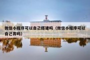 微信小程序可以自己搭建吗（微信小程序可以自己弄吗）