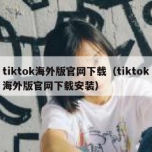 tiktok海外版官网下载（tiktok海外版官网下载安装）