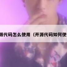 开源代码怎么使用（开源代码如何使用）