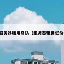 服务器租用高防（服务器租用低价）