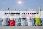 阿里云搭建ip教程（阿里云怎么搭建vps）