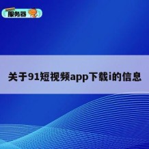 关于91短视频app下载i的信息