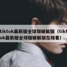 tiktok最新版全球版破解版（tiktok最新版全球版破解版在线看）