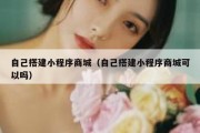 自己搭建小程序商城（自己搭建小程序商城可以吗）
