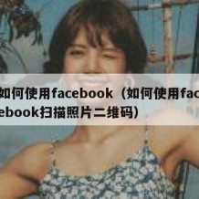 如何使用facebook（如何使用facebook扫描照片二维码）