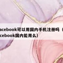 facebook可以用国内手机注册吗（facebook国内能用么）