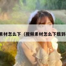 视频素材怎么下（视频素材怎么下载到手机）