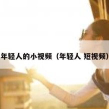 年轻人的小视频（年轻人 短视频）