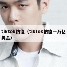 tiktok估值（tiktok估值一万亿美金）