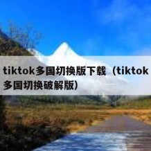 tiktok多国切换版下载（tiktok多国切换破解版）