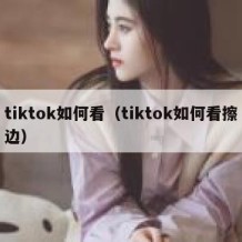 tiktok如何看（tiktok如何看擦边）