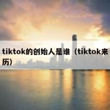 tiktok的创始人是谁（tiktok来历）