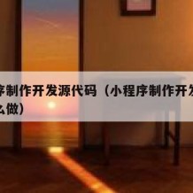 小程序制作开发源代码（小程序制作开发源代码怎么做）