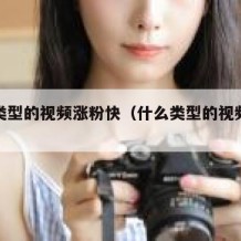 什么类型的视频涨粉快（什么类型的视频容易涨粉）