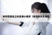 如何搭建自己的卖课小程序（微信如何卖课程）