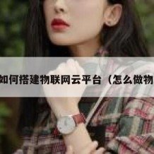 自己如何搭建物联网云平台（怎么做物联网）