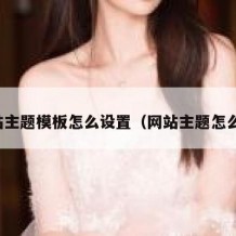 网站主题模板怎么设置（网站主题怎么写）