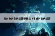 吴川市抖音代运营哪里找（孝感抖音代运营）