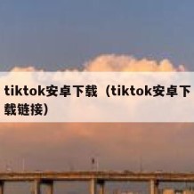 tiktok安卓下载（tiktok安卓下载链接）