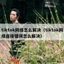 tiktok网络怎么解决（tiktok网络连接错误怎么解决）