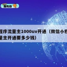 小程序流量主1000uv开通（微信小程序流量主开通要多少钱）