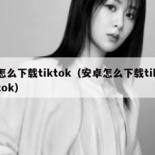 怎么下载tiktok（安卓怎么下载tiktok）