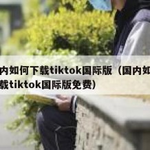国内如何下载tiktok国际版（国内如何下载tiktok国际版免费）