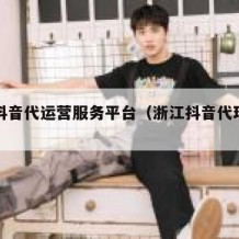 浙江抖音代运营服务平台（浙江抖音代理公司）