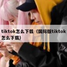 tiktok怎么下载（国际版tiktok怎么下载）