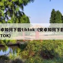 安卓如何下载tiktok（安卓如何下载TIKTOK）