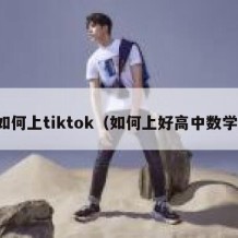 如何上tiktok（如何上好高中数学）