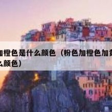 粉色加橙色是什么颜色（粉色加橙色加黄色等于什么颜色）