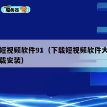 下载短视频软件91（下载短视频软件大全免费下载安装）
