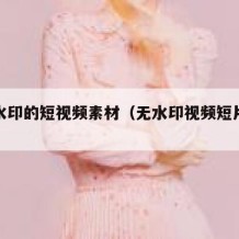 不含水印的短视频素材（无水印视频短片素材）