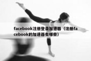 facebook注册登录加速器（注册facebook的加速器有哪些）