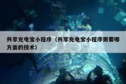 共享充电宝小程序（共享充电宝小程序需要哪方面的技术）