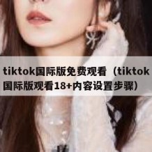 tiktok国际版免费观看（tiktok国际版观看18+内容设置步骤）